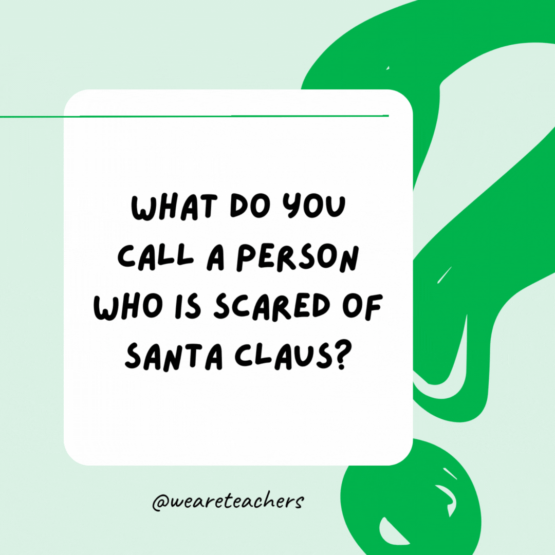 What do you call a person who is scared of Santa Claus? Claustrophobic.