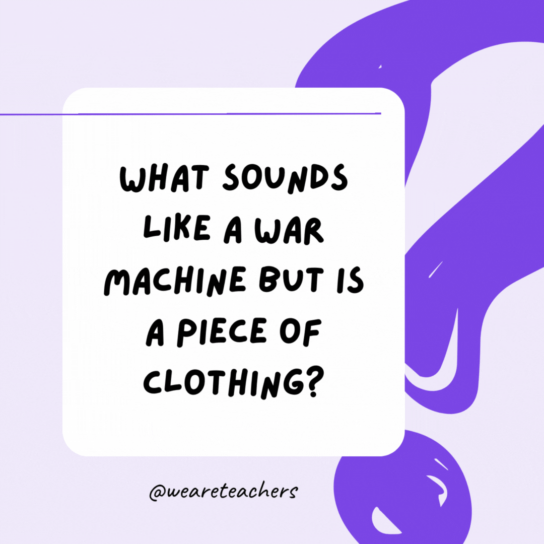 What sounds like a war machine but is a piece of clothing? Tank top.- riddles for high school students