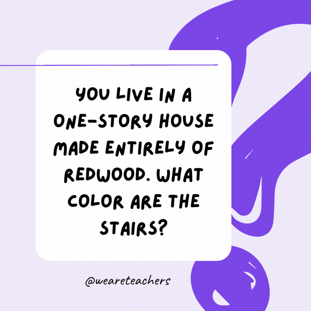 You live in a one-story house made entirely of redwood. What color are the stairs? What stairs? It is a one-story house.