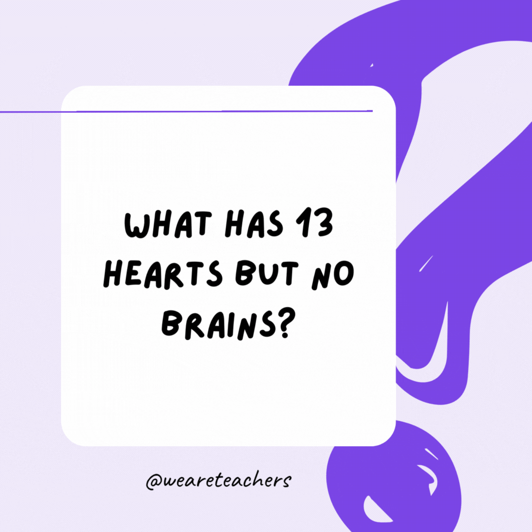 What has 13 hearts but no brains? A pack of playing cards.