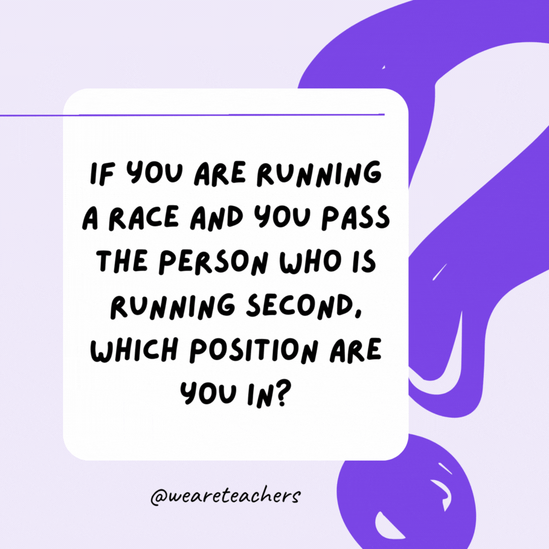 If you are running a race and you pass the person who is running second, which position are you in? Second.