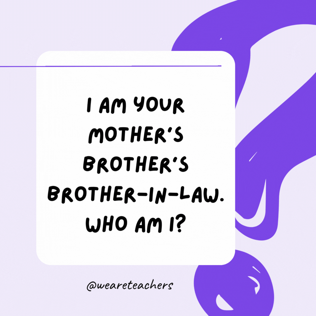 I am your mother’s brother’s brother-in-law. Who am I? Your father.