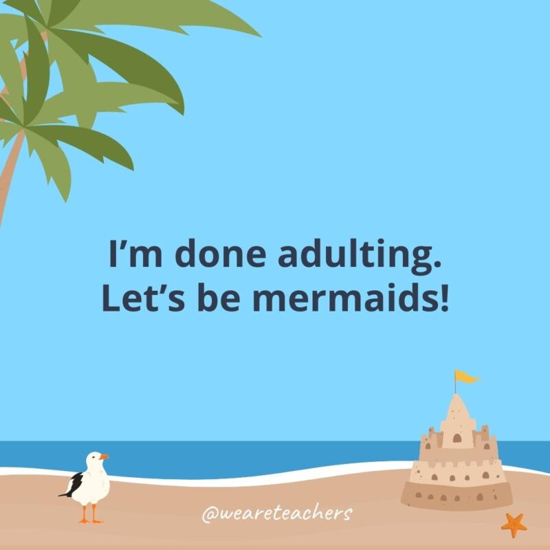 I’m done adulting. Let’s be mermaids!