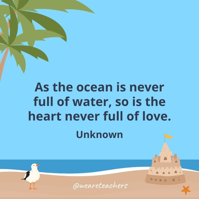 As the ocean is never full of water, so is the heart never full of love.