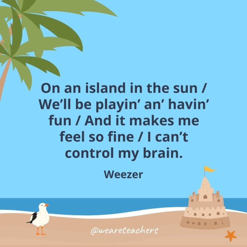 On an island in the sun / We’ll be playin’ an’ havin’ fun / And it makes me feel so fine / I can’t control my brain.