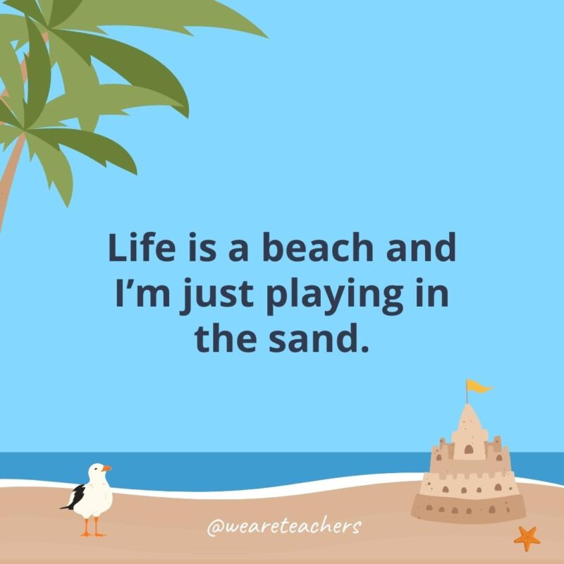 Life is a beach and I'm just playing in the sand.