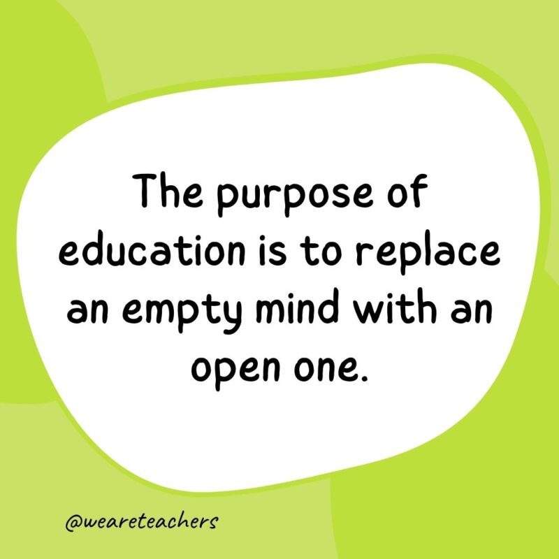 The purpose of education is to replace an empty mind with an open one.- classroom quotes