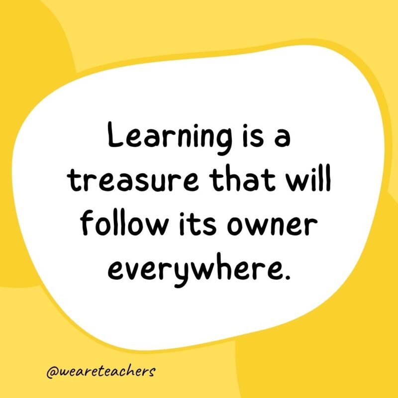 Learning is a treasure that will follow its owner everywhere.- classroom quotes