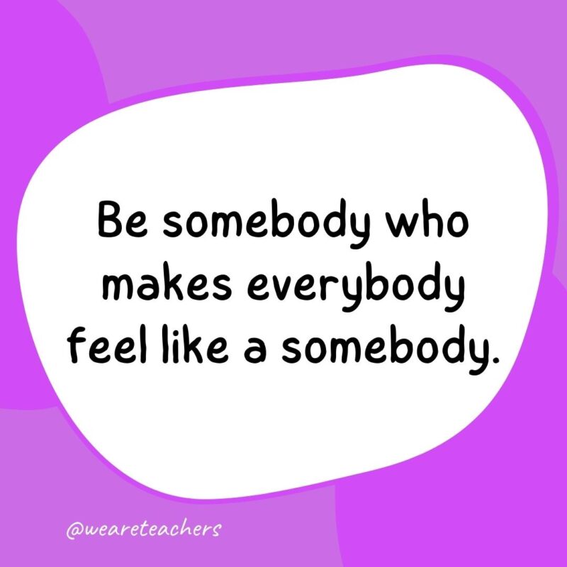 17. Be somebody who makes everybody feel like a somebody.- classroom quotes