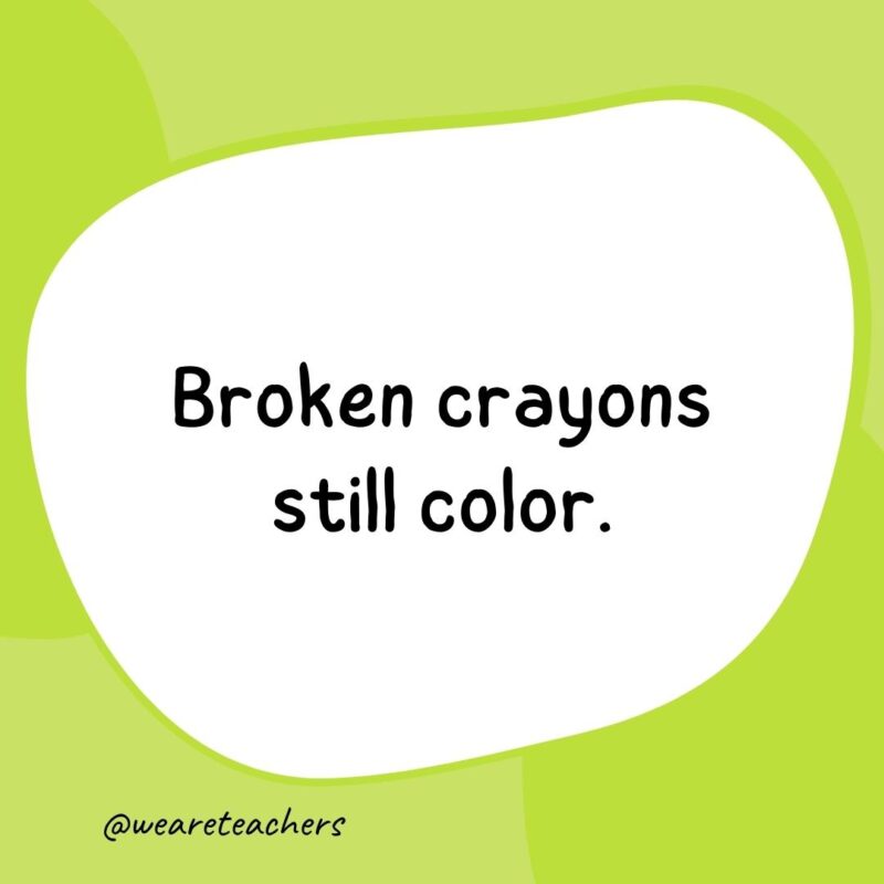 20. Broken crayons still color.- classroom quotes