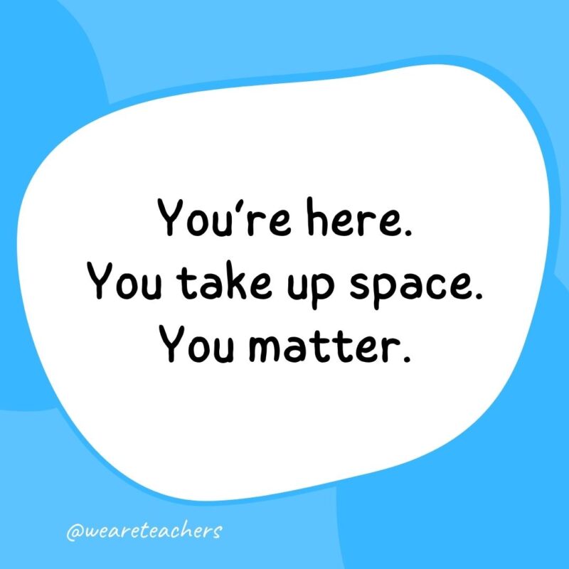 24. You're here. You take up space. You matter.- classroom quotes