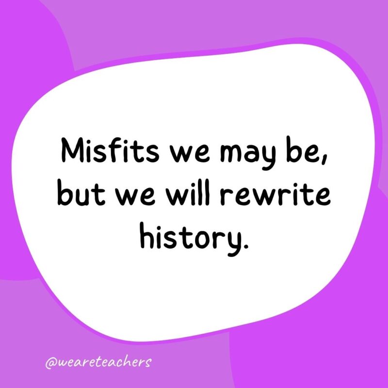 32. Misfits we may be, but we will rewrite history.