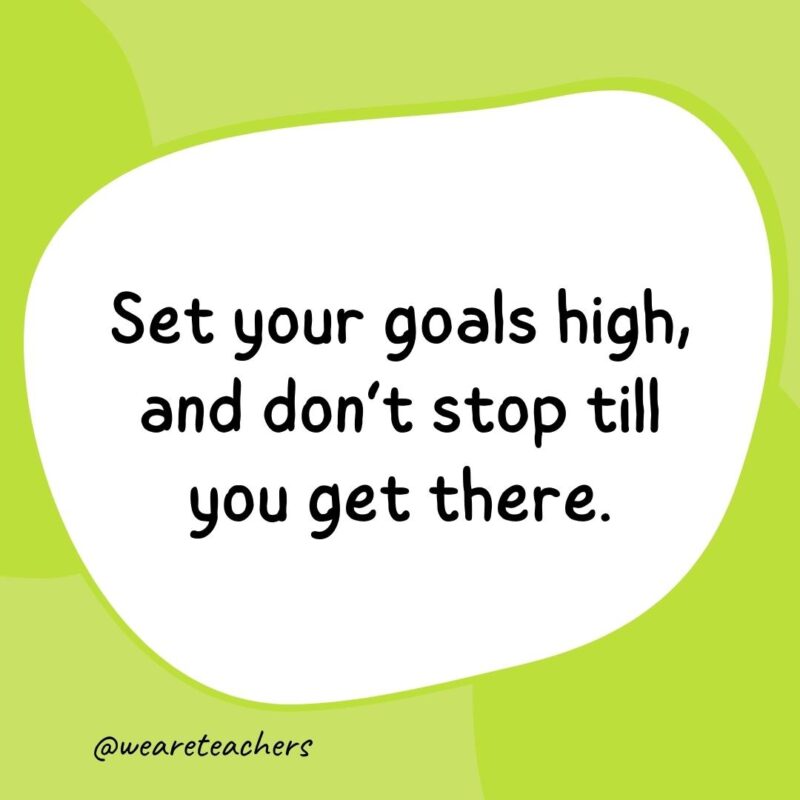 65. Set your goals high, and don’t stop till you get there.