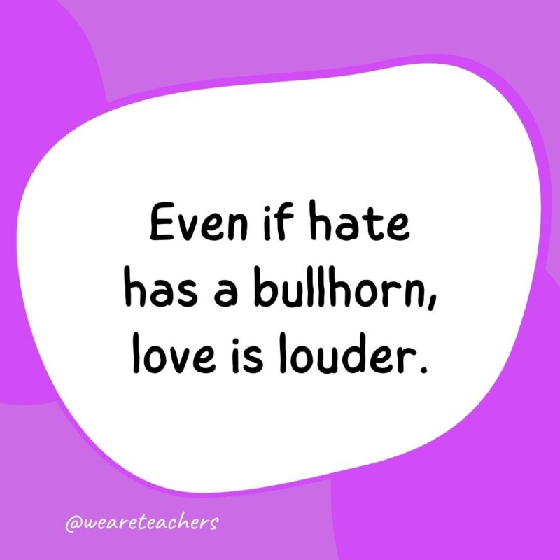 7. Even if hate has a bullhorn, love is louder.