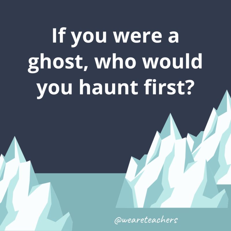 If you were a ghost, who would you haunt first?