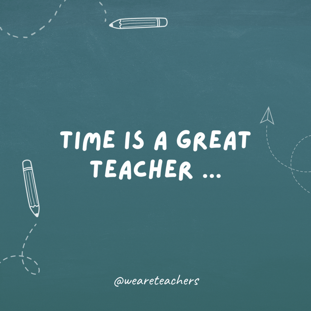 Time is a great teacher.