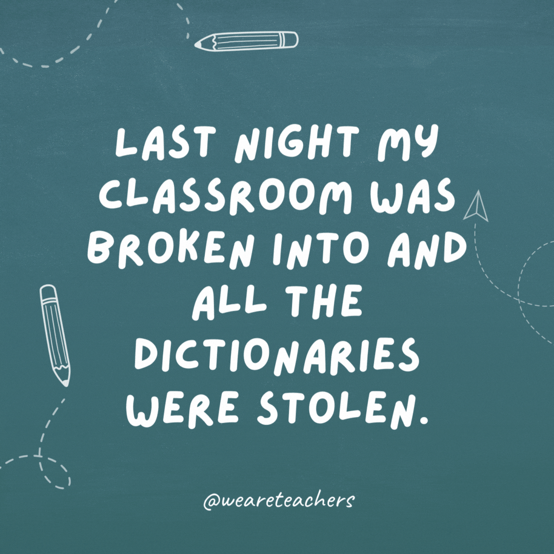 Last night my classroom was broken into and all the dictionaries were stolen. I'm at a loss for words.
