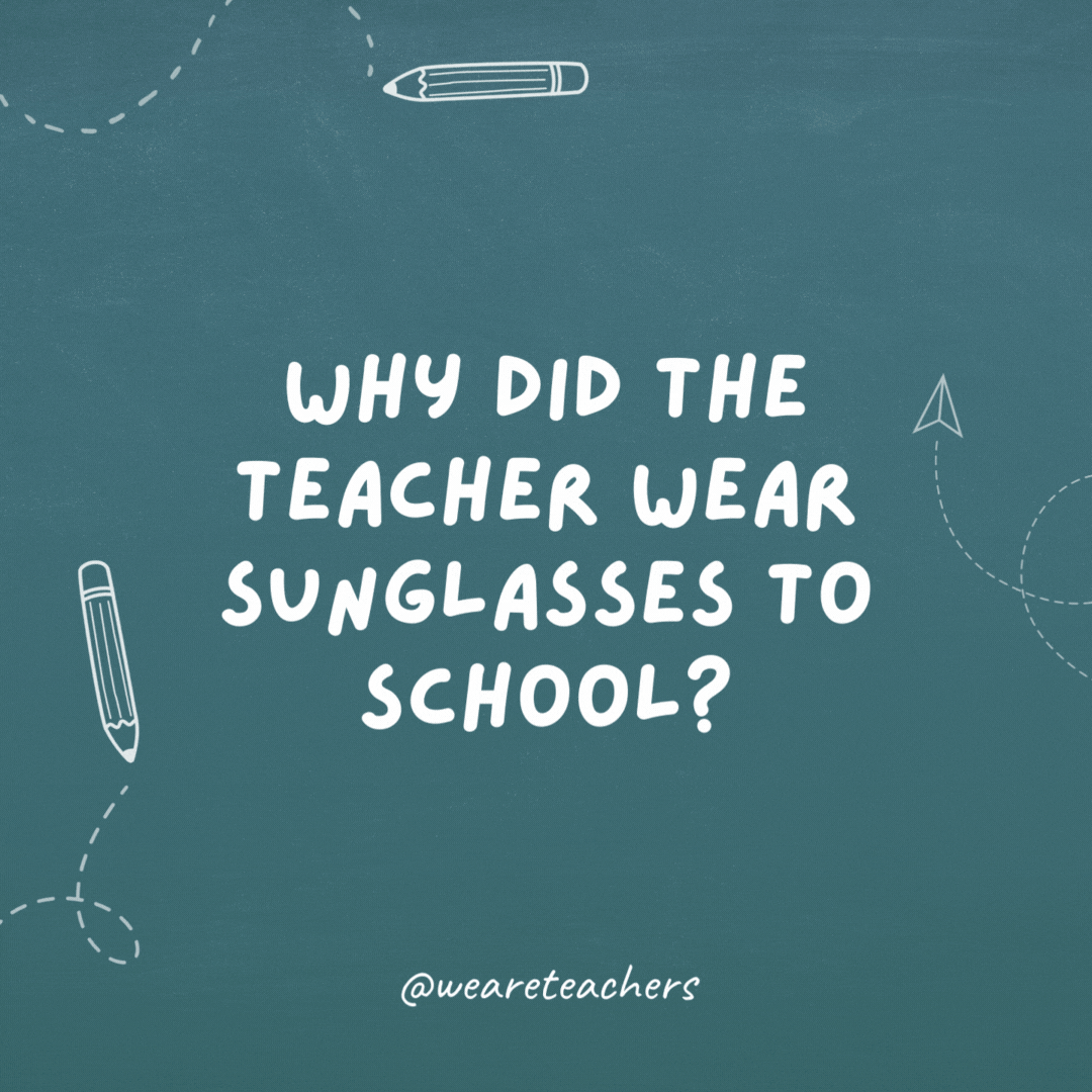 Why did the teacher wear sunglasses to school?