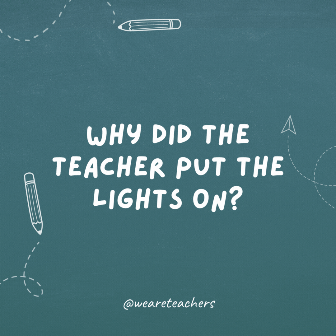 Why did the teacher put the lights on? Because it was time for a "bright" idea.