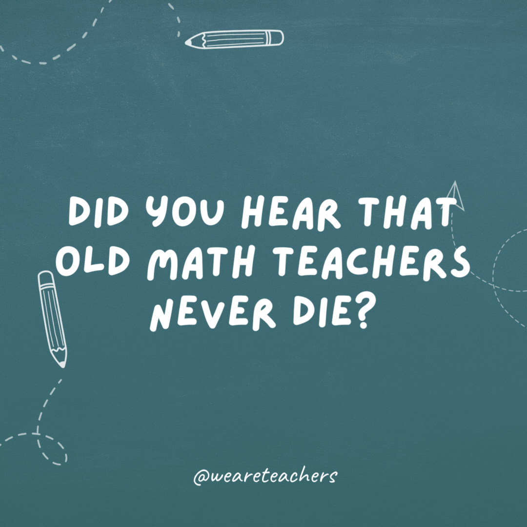 Cheesy teacher jokes: did you hear that old math teachers never die?