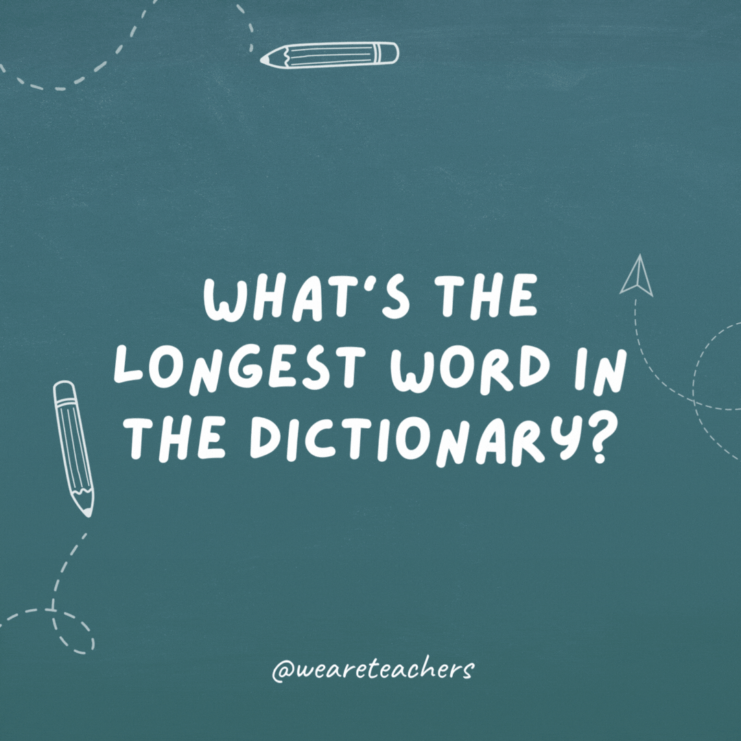 What’s the longest word in the dictionary? Smiles—there’s a mile between the first and last letter.- teacher jokes