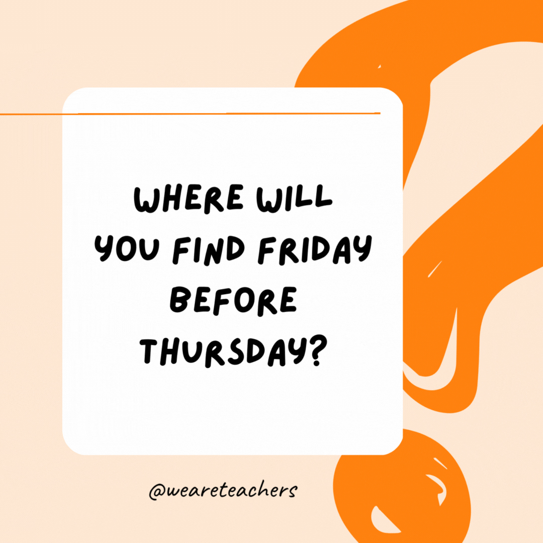 Where will you find Friday before Thursday? A dictionary.- Riddles for Kids