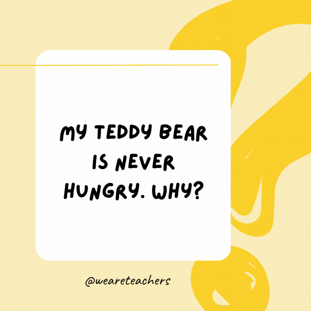 My teddy bear is never hungry. Why? He's stuffed.- Riddles for Kids 