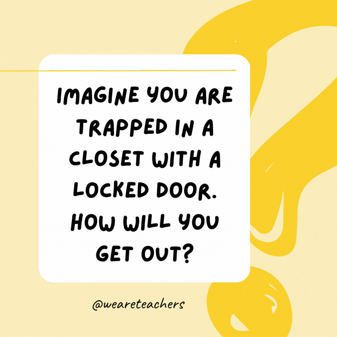 Imagine you are trapped in a closet with a locked door. How will you get out? Stop imagining.