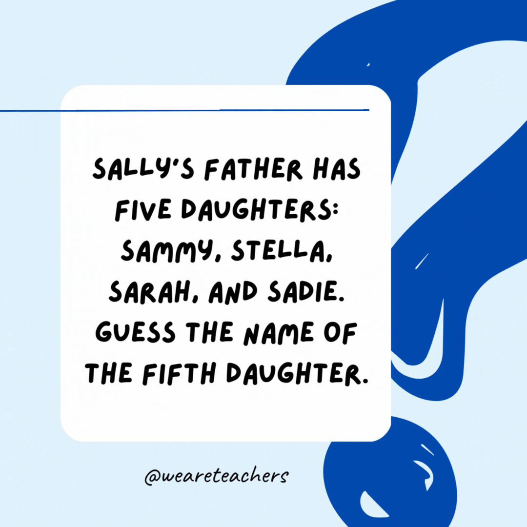 Sally's father has five daughters: Sammy, Stella, Sarah, and Sadie. Guess the name of the fifth daughter. Sally.