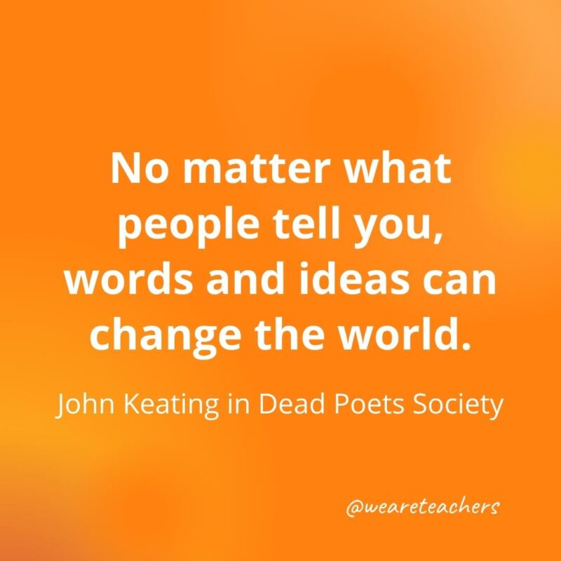 No matter what people tell you, words and ideas can change the world. —John Keating in Dead Poets Society- motivational quotes