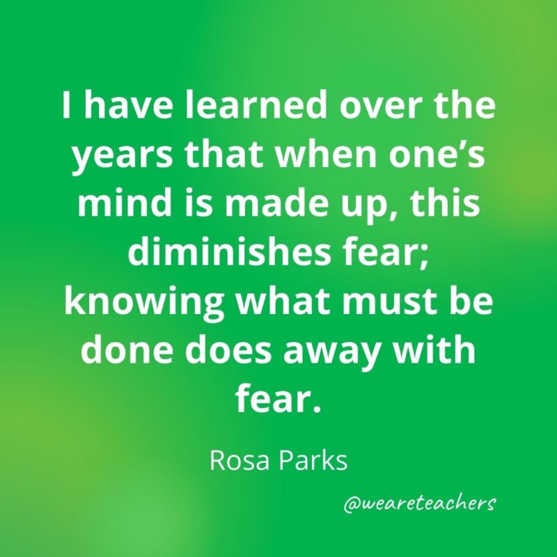 I have learned over the years that when one's mind is made up, this diminishes fear; knowing what must be done does away with fear. —Rosa Parks- motivational quotes