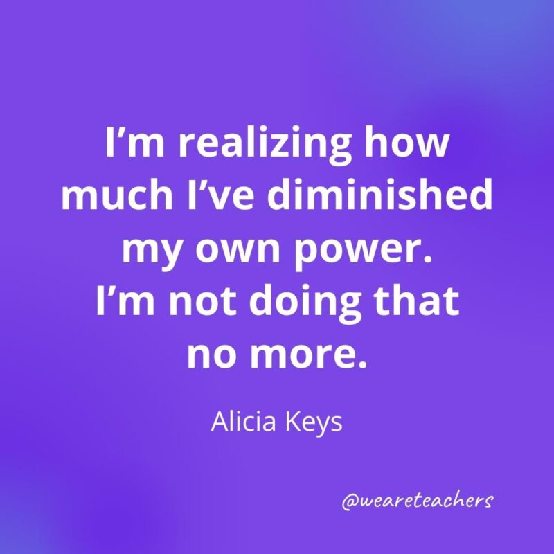 I'm realizing how much I've diminished my own power. I'm not doing that no more. —Alicia Keys