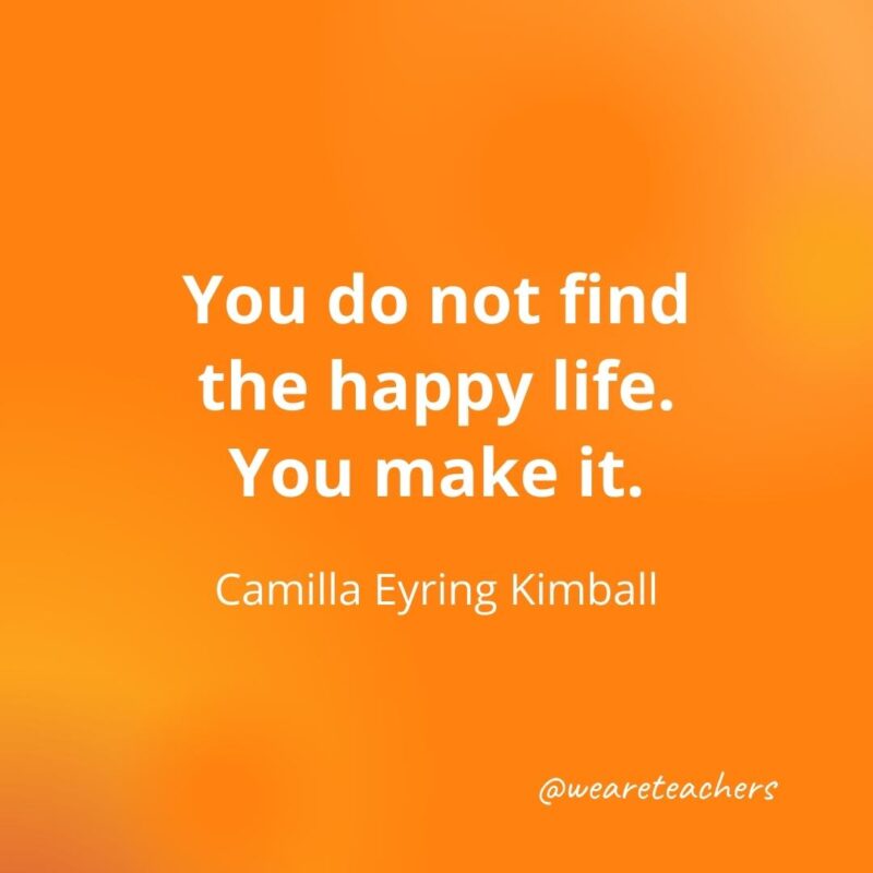 You do not find the happy life. You make it. —Camilla Eyring Kimball