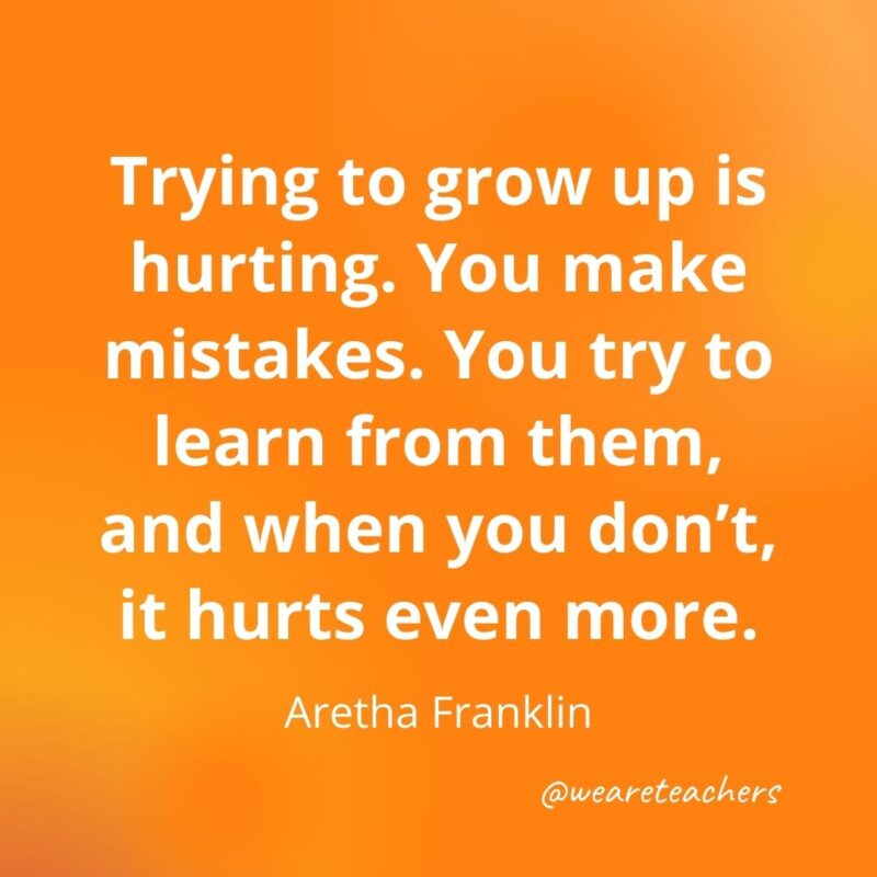 Trying to grow up is hurting. You make mistakes. You try to learn from them, and when you don't, it hurts even more. —Aretha Franklin- motivational quotes