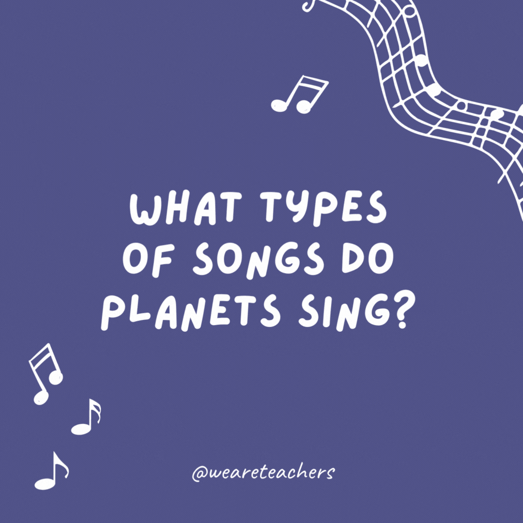 What types of songs do planets sing? Nep-tunes.