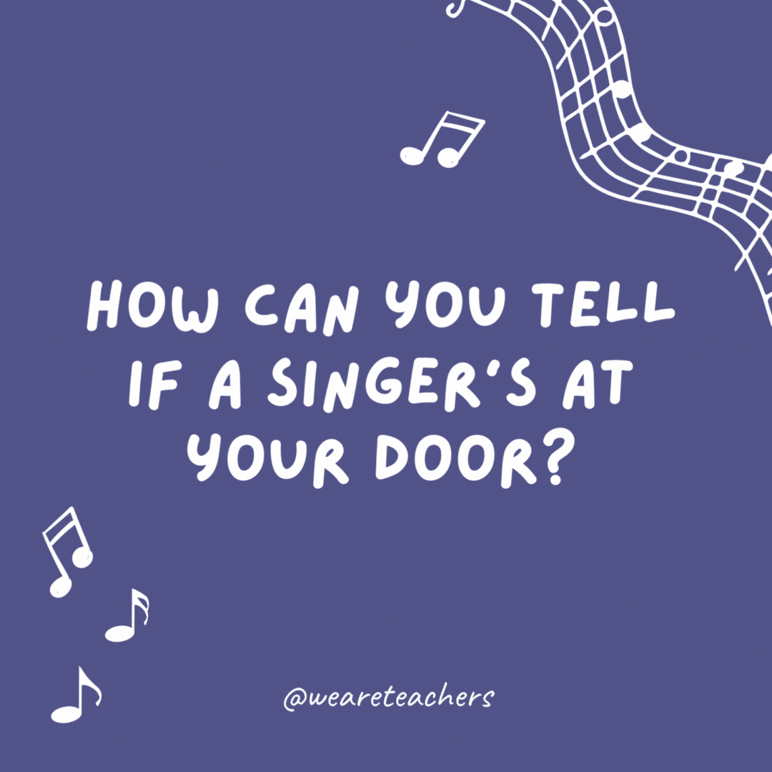 How can you tell if a singer’s at your door? 

They can’t find the key and don’t know when to come in.