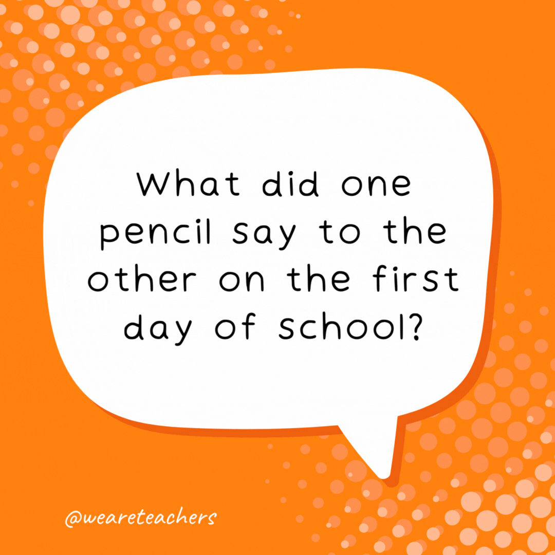 What did one pencil say to the other on the first day of school? Looking sharp! - school jokes for kids
