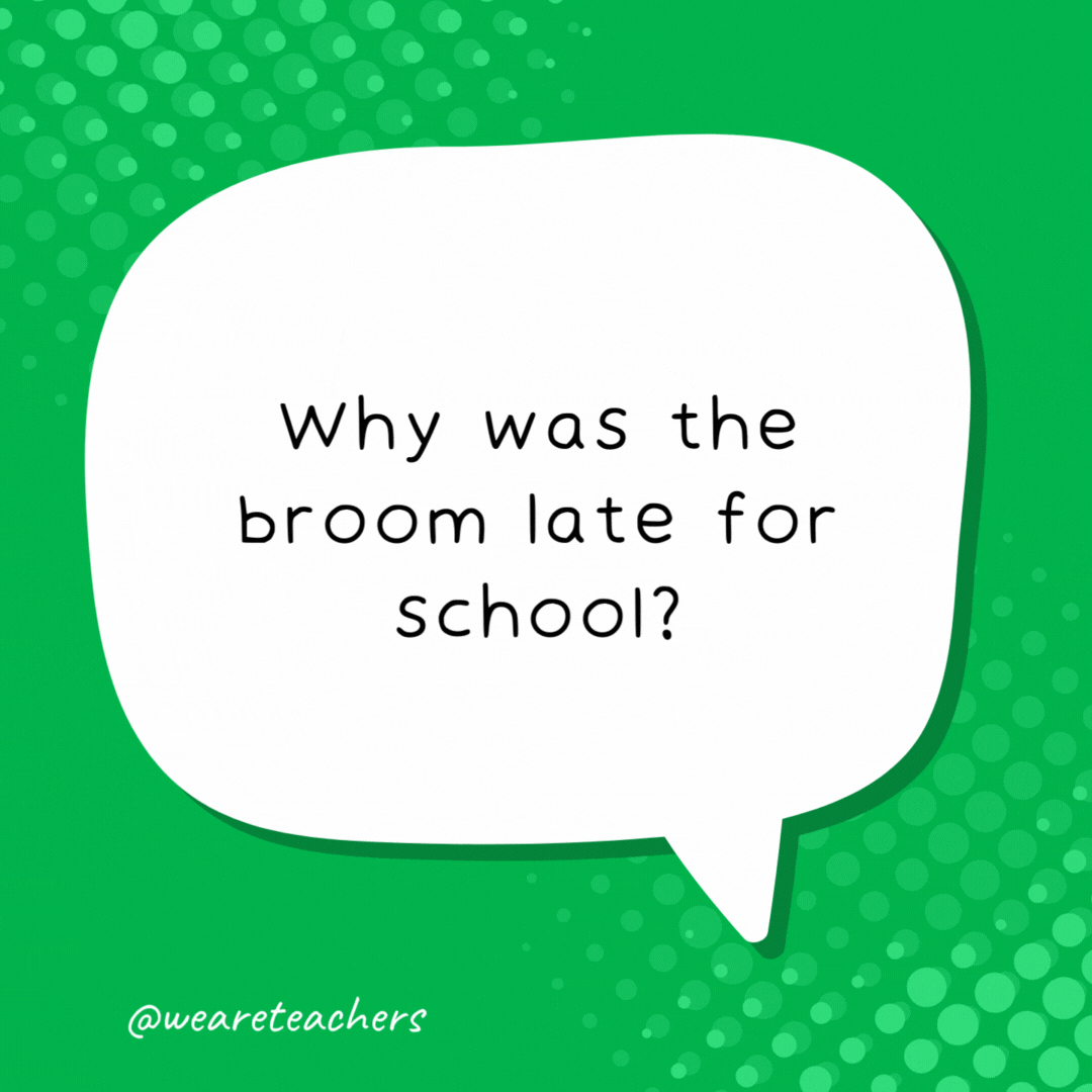 Why was the broom late for school? He over-swept. 