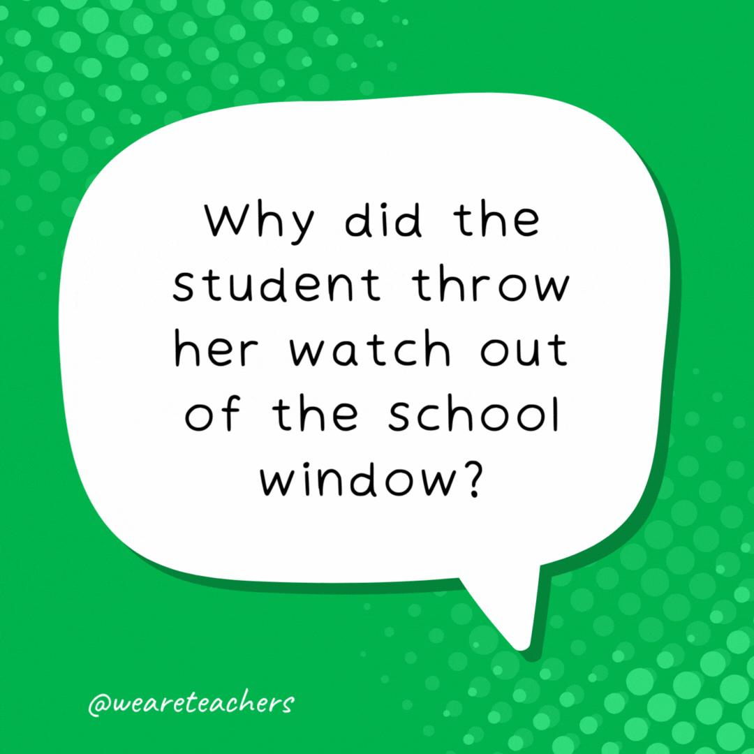 Why did the student throw her watch out of the school window?

She wanted to see time fly.- school jokes for kids