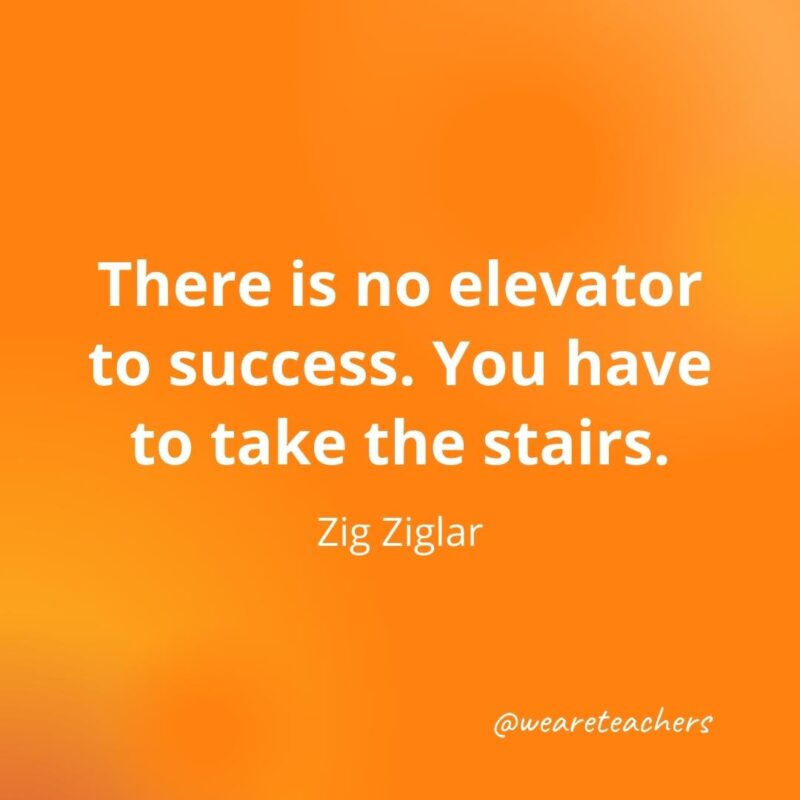 There is no elevator to success. You have to take the stairs. —Zig Ziglar- motivational quotes