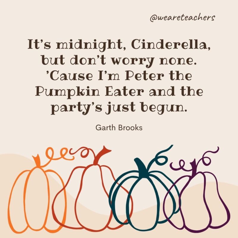 It’s midnight, Cinderella, but don’t worry none. ’Cause I’m Peter the Pumpkin Eater and the party’s just begun. —Garth Brooks- fall quotes
