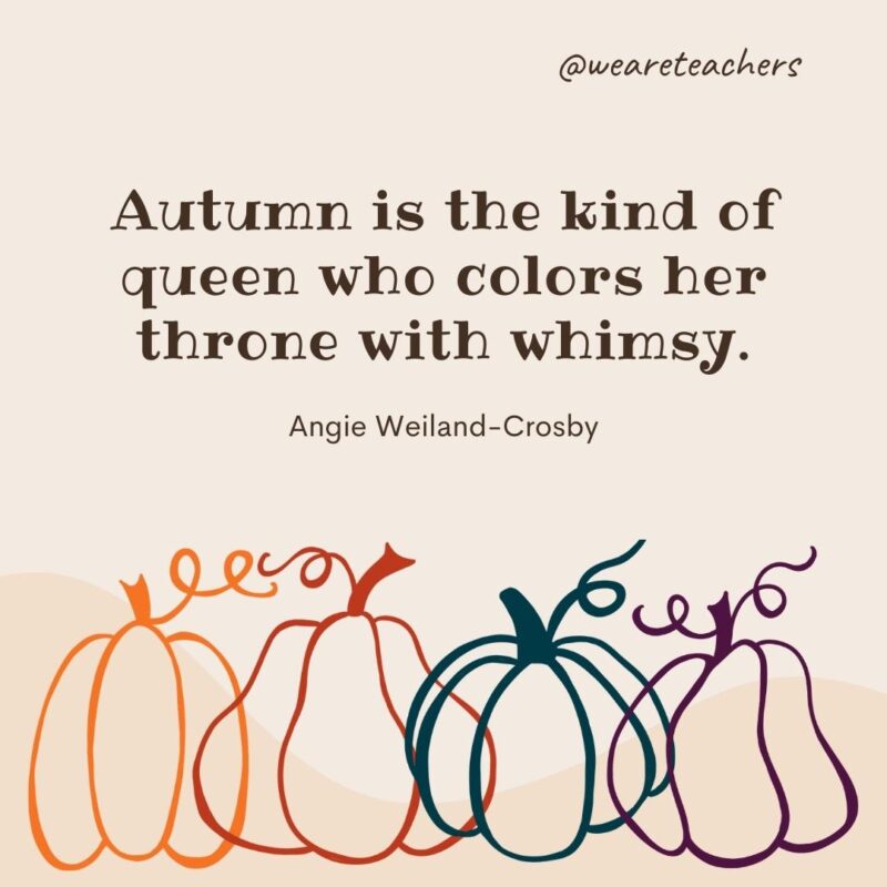 Autumn is the kind of queen who colors her throne with whimsy. —Angie Weiland-Crosby