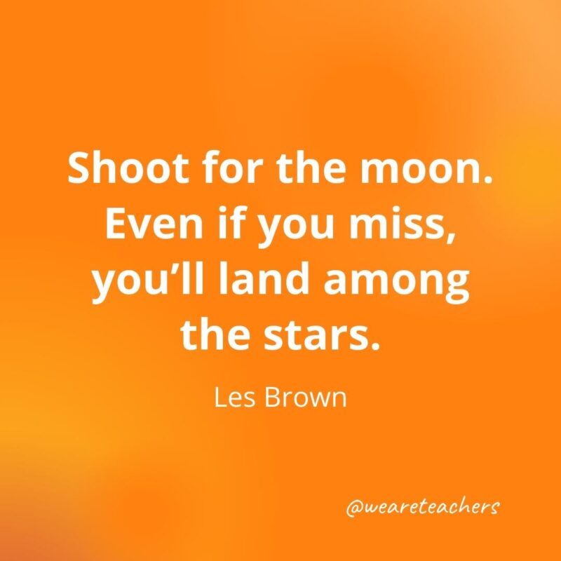 Shoot for the moon. Even if you miss, you’ll land among the stars. —Les Brown