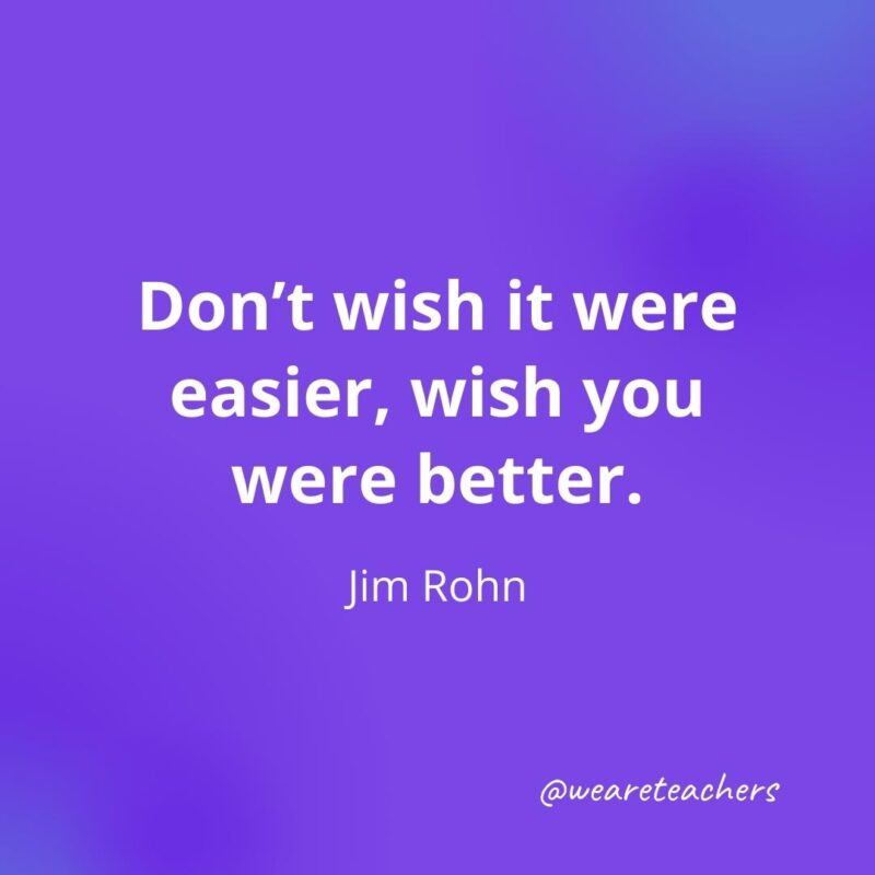 Don’t wish it were easier, wish you were better. —Jim Rohn, motivational quotes
