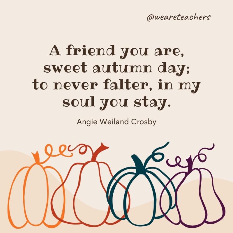 A friend you are, sweet autumn day; to never falter, in my soul you stay. —Angie Weiland Crosby- fall quotes