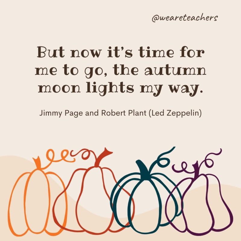 But now it’s time for me to go, the autumn moon lights my way. —Jimmy Page and Robert Plant (Led Zeppelin)- fall quotes