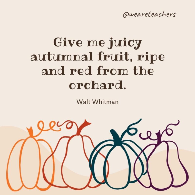 Give me juicy autumnal fruit, ripe and red from the orchard. —Walt Whitman