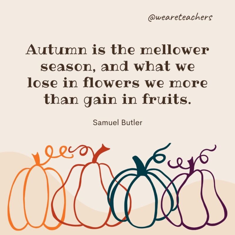 Autumn is the mellower season, and what we lose in flowers we more than gain in fruits. —Samuel Butler
