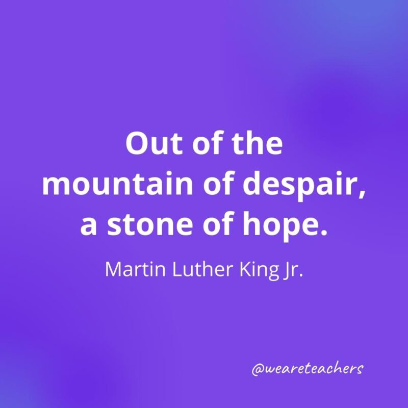Out of the mountain of despair, a stone of hope. —Martin Luther King Jr.