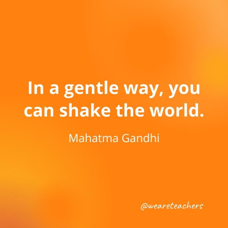 In a gentle way, you can shake the world. —Mahatma Gandhi